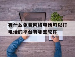 有什么免费网络电话可以打电话的平台有哪些软件的简单介绍