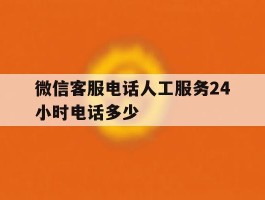 微信客服电话人工服务24小时电话多少