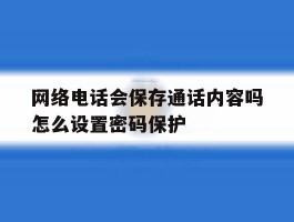 网络电话会保存通话内容吗怎么设置密码保护
