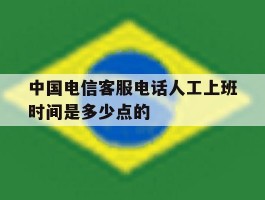 中国电信客服电话人工上班时间是多少点的
