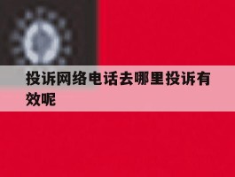 投诉网络电话去哪里投诉有效呢
