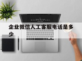 企业微信人工客服电话是多少