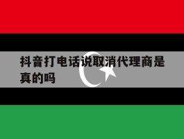 抖音打电话说取消代理商是真的吗