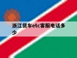 浙江货车etc客服电话多少