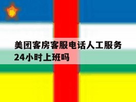 美团客房客服电话人工服务24小时上班吗的简单介绍
