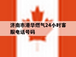 济南市港华燃气24小时客服电话号码