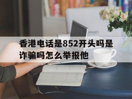 香港电话是852开头吗是诈骗吗怎么举报他