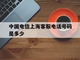 中国电信上海客服电话号码是多少