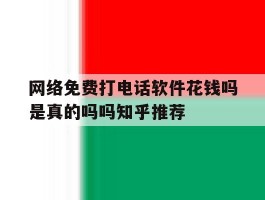 关于网络免费打电话软件花钱吗是真的吗吗知乎推荐的信息
