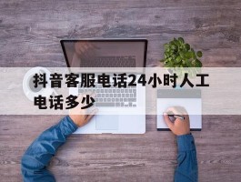 抖音客服电话24小时人工电话多少
