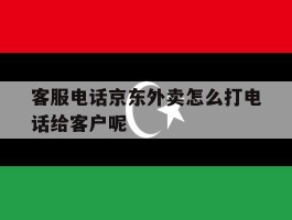 包含客服电话京东外卖怎么打电话给客户呢的词条
