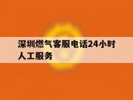 深圳燃气客服电话24小时人工服务