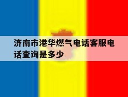 济南市港华燃气电话客服电话查询是多少