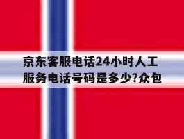 京东客服电话24小时人工服务电话号码是多少?众包的简单介绍