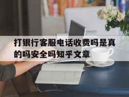 包含打银行客服电话收费吗是真的吗安全吗知乎文章的词条