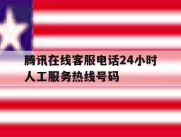 腾讯在线客服电话24小时人工服务热线号码