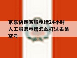包含京东快递客服电话24小时人工服务电话怎么打过去是空号的词条