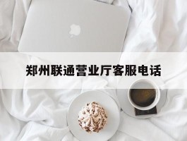 郑州联通营业厅客服电话