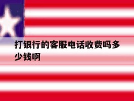 打银行的客服电话收费吗多少钱啊的简单介绍