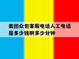 关于美团众包客服电话人工电话是多少钱啊多少分钟的信息