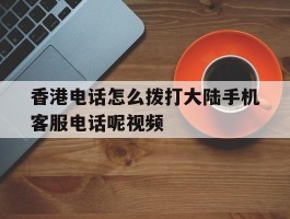 包含香港电话怎么拨打大陆手机客服电话呢视频的词条