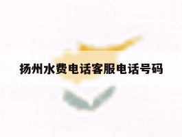 扬州水费电话客服电话号码
