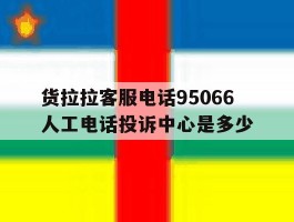 货拉拉客服电话95066人工电话投诉中心是多少的简单介绍