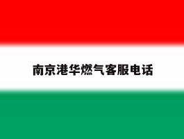 南京港华燃气客服电话