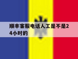 顺丰客服电话人工是不是24小时的