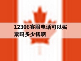 关于12306客服电话可以买票吗多少钱啊的信息