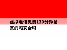 虚拟电话免费120分钟是真的吗安全吗的简单介绍