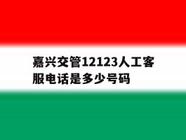嘉兴交管12123人工客服电话是多少号码