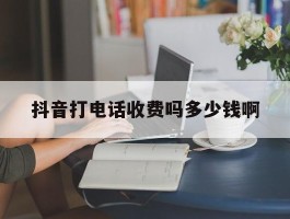 关于抖音打电话收费吗多少钱啊的信息