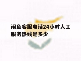 闲鱼客服电话24小时人工服务热线是多少