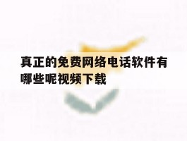 真正的免费网络电话软件有哪些呢视频下载的简单介绍
