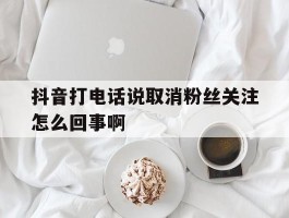 抖音打电话说取消粉丝关注怎么回事啊