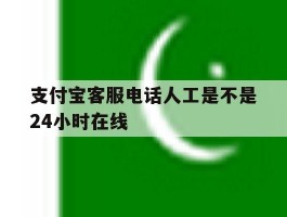 支付宝客服电话人工是不是24小时在线