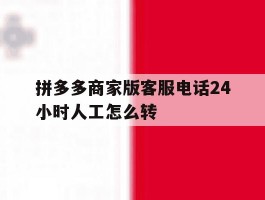 拼多多商家版客服电话24小时人工怎么转