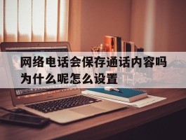 关于网络电话会保存通话内容吗为什么呢怎么设置的信息