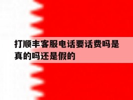 打顺丰客服电话要话费吗是真的吗还是假的