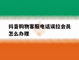 抖音购物客服电话误拉会员怎么办理