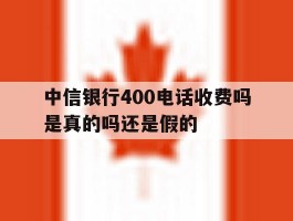 中信银行400电话收费吗是真的吗还是假的