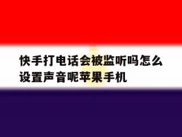 快手打电话会被监听吗怎么设置声音呢苹果手机的简单介绍