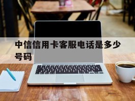 中信信用卡客服电话是多少号码
