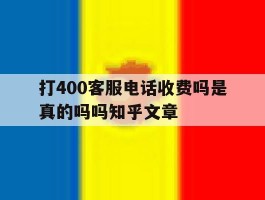打400客服电话收费吗是真的吗吗知乎文章的简单介绍