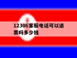 12306客服电话可以退票吗多少钱
