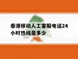 香港移动人工客服电话24小时热线是多少