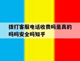 包含拨打客服电话收费吗是真的吗吗安全吗知乎的词条