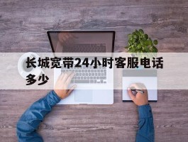 长城宽带24小时客服电话多少