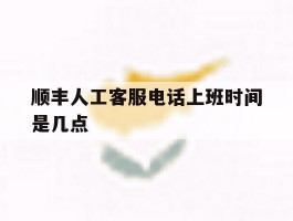 顺丰人工客服电话上班时间是几点